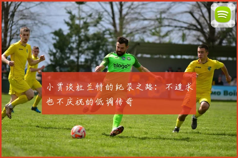 小贾谈杜兰特的纪录之路：不追求也不庆祝的低调传奇