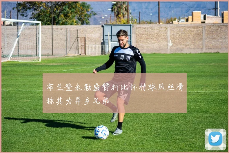 布兰登米勒盛赞科比怀特球风丝滑称其为异乡兄弟