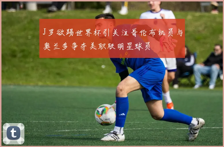 J罗欲踢世界杯引关注哥伦布机员与奥兰多争夺美职联明星球员