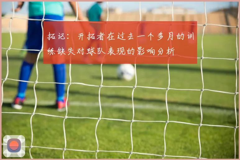 拓记：开拓者在过去一个多月的训练缺失对球队表现的影响分析