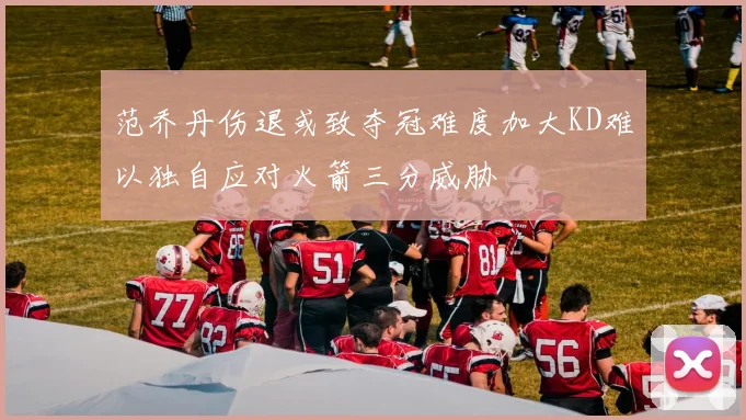 范乔丹伤退或致夺冠难度加大KD难以独自应对火箭三分威胁