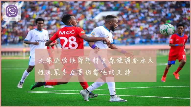 大球连续缺阵阿特金森强调非永久性决策季后赛仍需他的支持