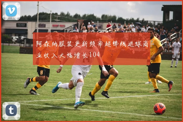 阿森纳服装更新频率超锋线进球商业收入大幅增长104
