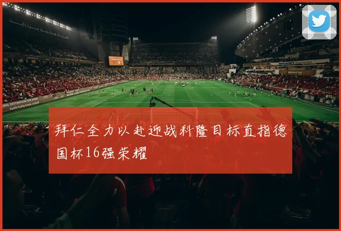 拜仁全力以赴迎战科隆目标直指德国杯16强荣耀