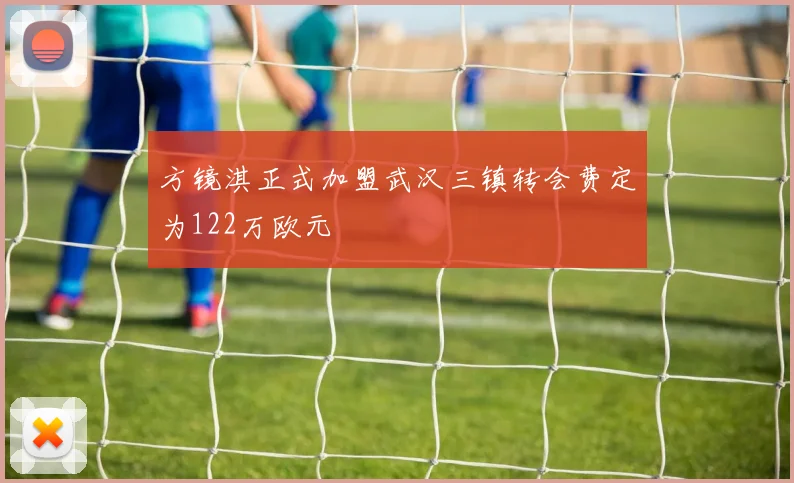 方镜淇正式加盟武汉三镇转会费定为122万欧元