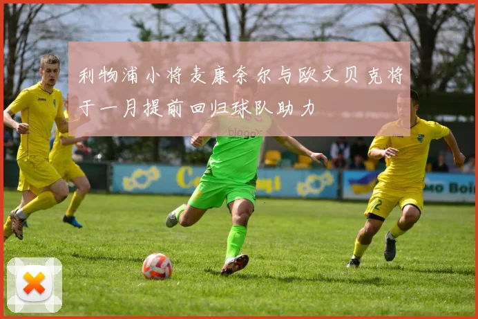 利物浦小将麦康奈尔与欧文贝克将于一月提前回归球队助力