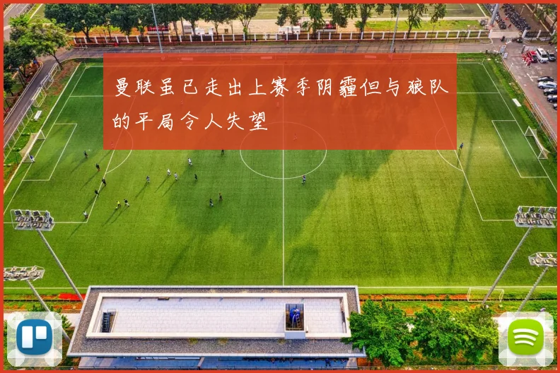 曼联虽已走出上赛季阴霾但与狼队的平局令人失望