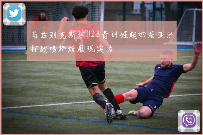乌兹别克斯坦U23青训崛起四届亚洲杯战绩辉煌展现实力