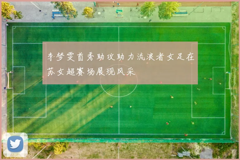 李梦雯首秀助攻助力流浪者女足在苏女超赛场展现风采