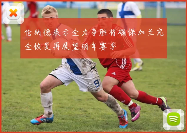 伦纳德表示全力争胜将确保加兰完全恢复再展望明年赛季