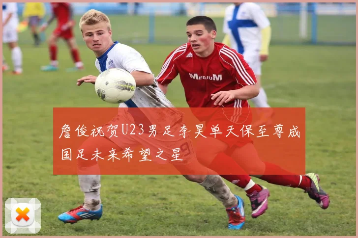 詹俊祝贺U23男足李昊单天保至尊成国足未来希望之星