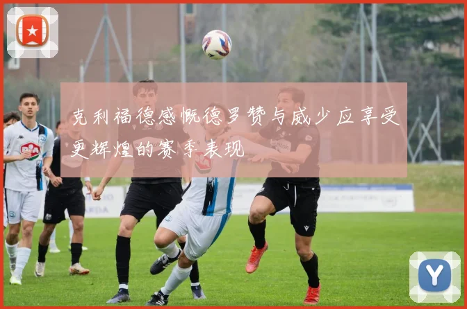 克利福德感慨德罗赞与威少应享受更辉煌的赛季表现