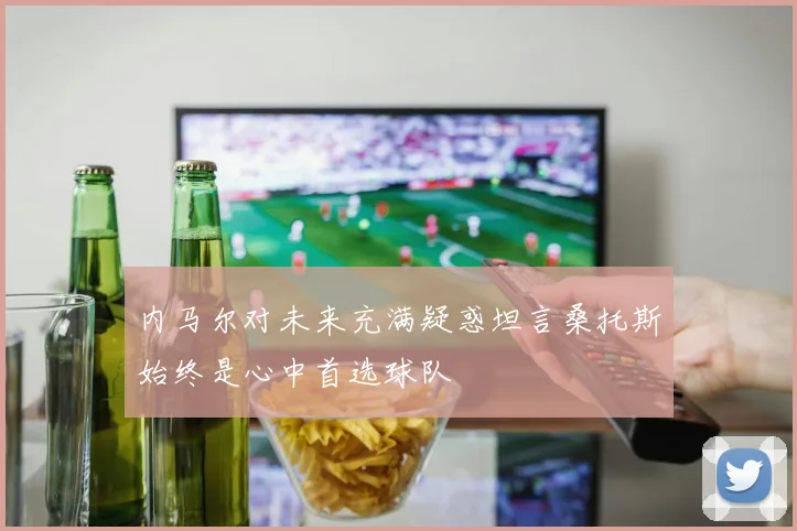 内马尔对未来充满疑惑坦言桑托斯始终是心中首选球队