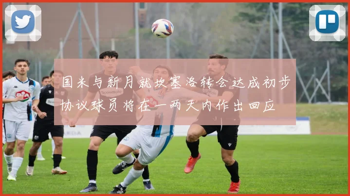 国米与新月就坎塞洛转会达成初步协议球员将在一两天内作出回应