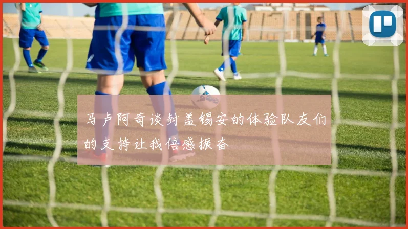 马卢阿奇谈封盖锡安的体验队友们的支持让我倍感振奋