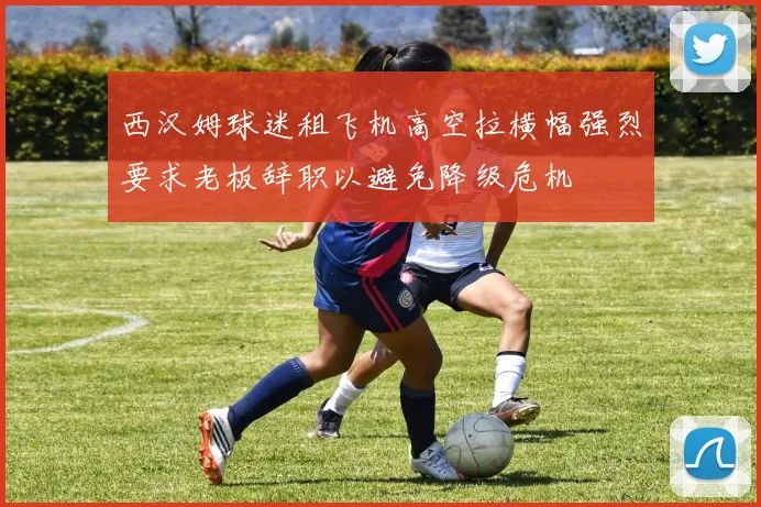 西汉姆球迷租飞机高空拉横幅强烈要求老板辞职以避免降级危机