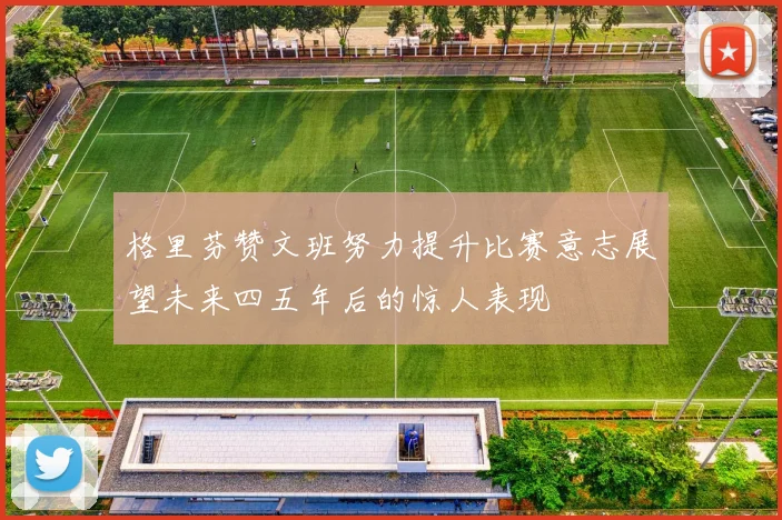 格里芬赞文班努力提升比赛意志展望未来四五年后的惊人表现