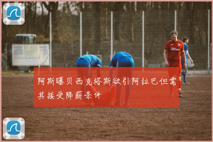 阿斯曝贝西克塔斯欲引阿拉巴但需其接受降薪条件