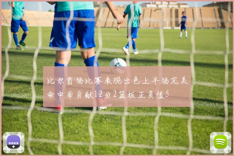 比尔首场比赛表现出色上半场完美命中率贡献12分2篮板正负值5