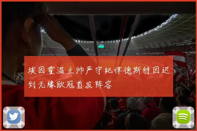 埃因霍温主帅严守纪律德斯特因迟到无缘欧冠首发阵容