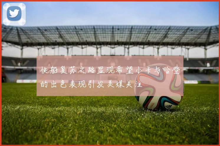 快船复苏之路显现希望小卡与哈登的出色表现引发美媒关注