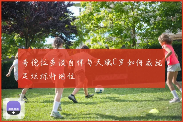 夸德拉多谈自律与天赋C罗如何成就足坛标杆地位