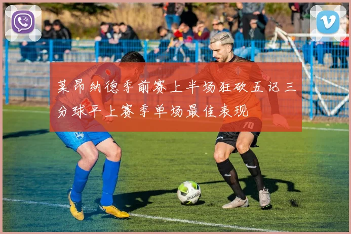 莱昂纳德季前赛上半场狂砍五记三分球平上赛季单场最佳表现