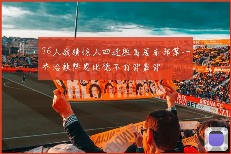 76人战绩惊人四连胜高居东部第一乔治缺阵恩比德不打背靠背