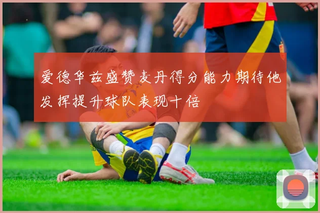 爱德华兹盛赞麦丹得分能力期待他发挥提升球队表现十倍