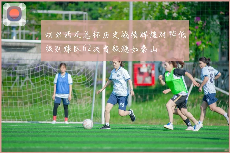 切尔西足总杯历史战绩辉煌对阵低级别球队62次晋级稳如泰山