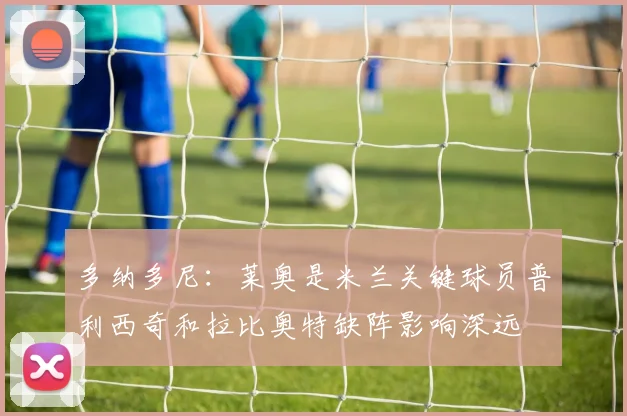 多纳多尼：莱奥是米兰关键球员普利西奇和拉比奥特缺阵影响深远