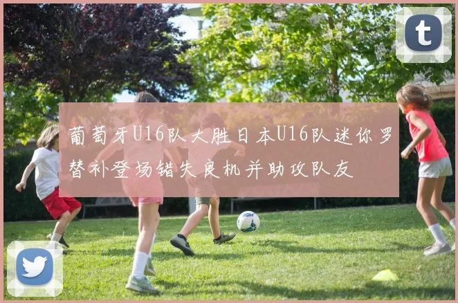 葡萄牙U16队大胜日本U16队迷你罗替补登场错失良机并助攻队友