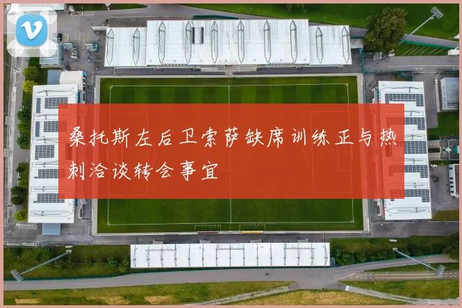 桑托斯左后卫索萨缺席训练正与热刺洽谈转会事宜