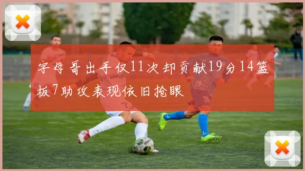 字母哥出手仅11次却贡献19分14篮板7助攻表现依旧抢眼