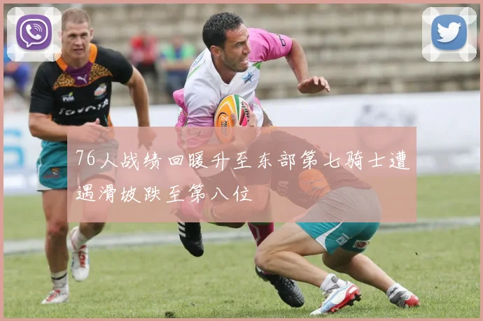 76人战绩回暖升至东部第七骑士遭遇滑坡跌至第八位