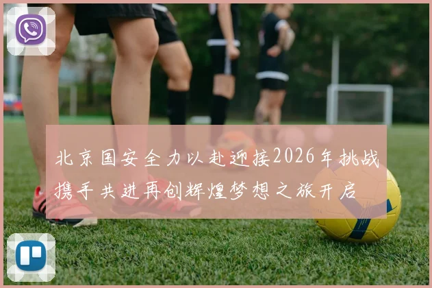 北京国安全力以赴迎接2026年挑战携手共进再创辉煌梦想之旅开启