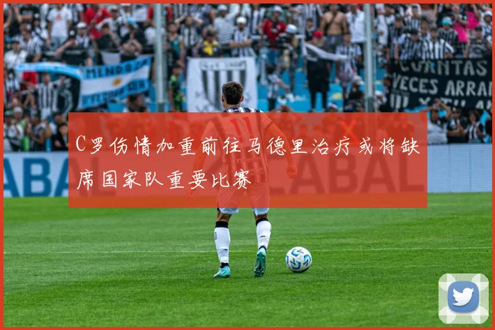 C罗伤情加重前往马德里治疗或将缺席国家队重要比赛