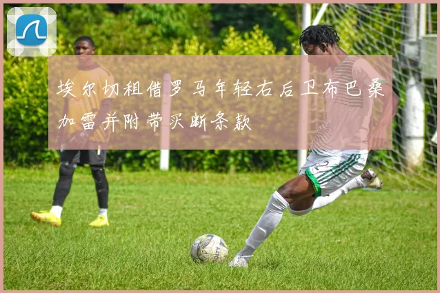 埃尔切租借罗马年轻右后卫布巴桑加雷并附带买断条款