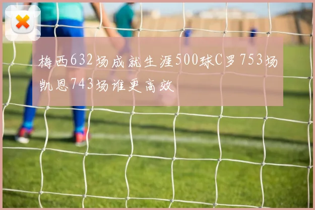 梅西632场成就生涯500球C罗753场凯恩743场谁更高效